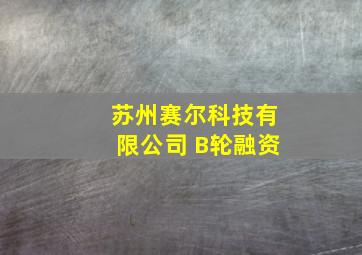 苏州赛尔科技有限公司 B轮融资